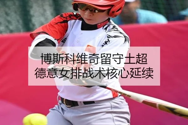 博斯科维奇留守土超 德意女排战术核心延续