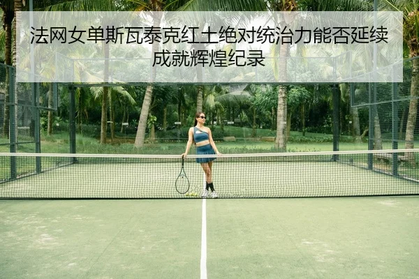 法网女单斯瓦泰克红土绝对统治力能否延续成就辉煌纪录