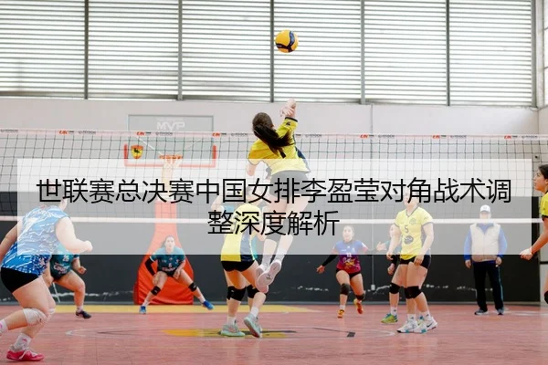 世联赛总决赛中国女排李盈莹对角战术调整深度解析
