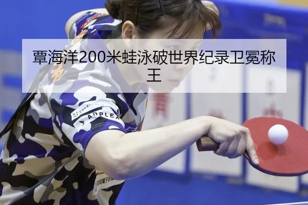 覃海洋200米蛙泳破世界纪录卫冕称王