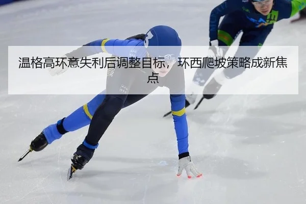 温格高环意失利后调整目标，环西爬坡策略成新焦点