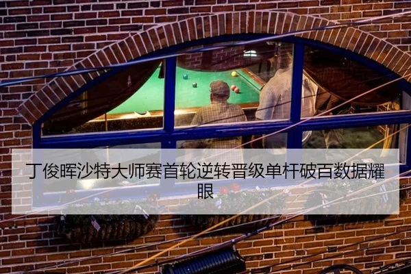 丁俊晖沙特大师赛首轮逆转晋级单杆破百数据耀眼