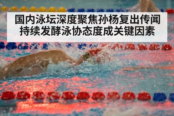 国内泳坛深度聚焦孙杨复出传闻持续发酵泳协态度成关键因素