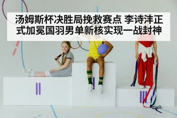 汤姆斯杯决胜局挽救赛点 李诗沣正式加冕国羽男单新核实现一战封神