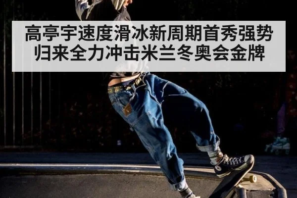 高亭宇速度滑冰新周期首秀强势归来全力冲击米兰冬奥会金牌