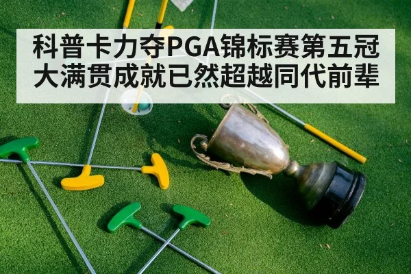 科普卡力夺PGA锦标赛第五冠 大满贯成就已然超越同代前辈
