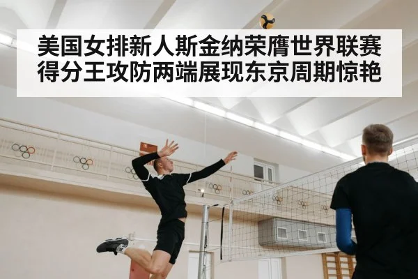 美国女排新人斯金纳荣膺世界联赛得分王攻防两端展现东京周期惊艳