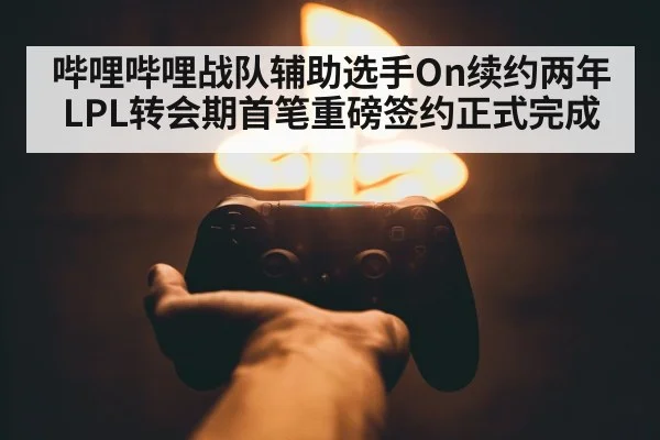哔哩哔哩战队辅助选手On续约两年 LPL转会期首笔重磅签约正式完成