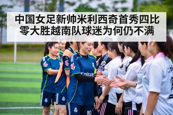 中国女足新帅米利西奇首秀四比零大胜越南队球迷为何仍不满